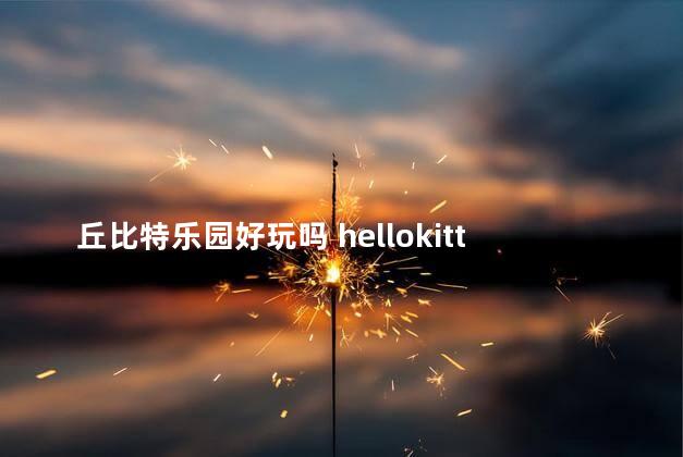 丘比特乐园好玩吗 hellokitty乐园值得去吗
